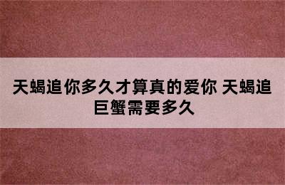 天蝎追你多久才算真的爱你 天蝎追巨蟹需要多久